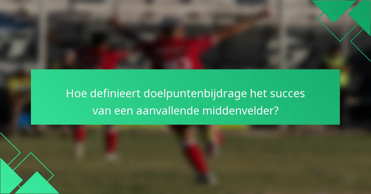 Hoe definieert doelpuntenbijdrage het succes van een aanvallende middenvelder?