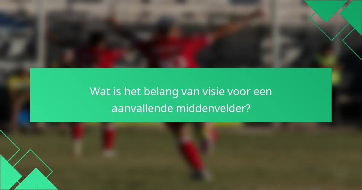 Wat is het belang van visie voor een aanvallende middenvelder?