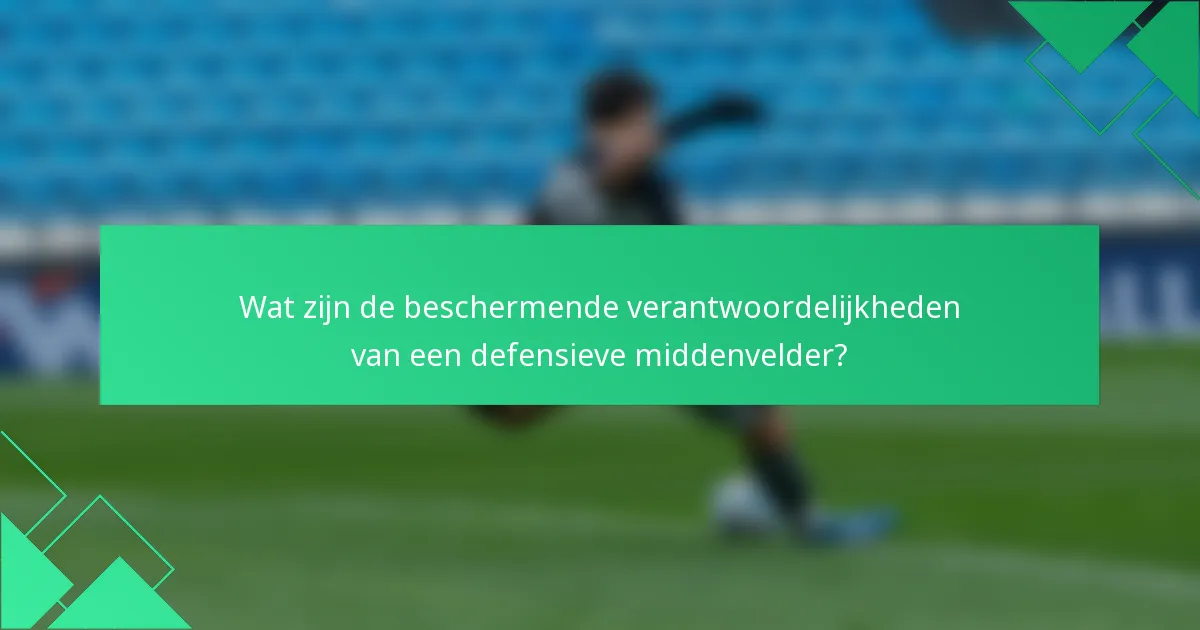 Wat zijn de beschermende verantwoordelijkheden van een defensieve middenvelder?