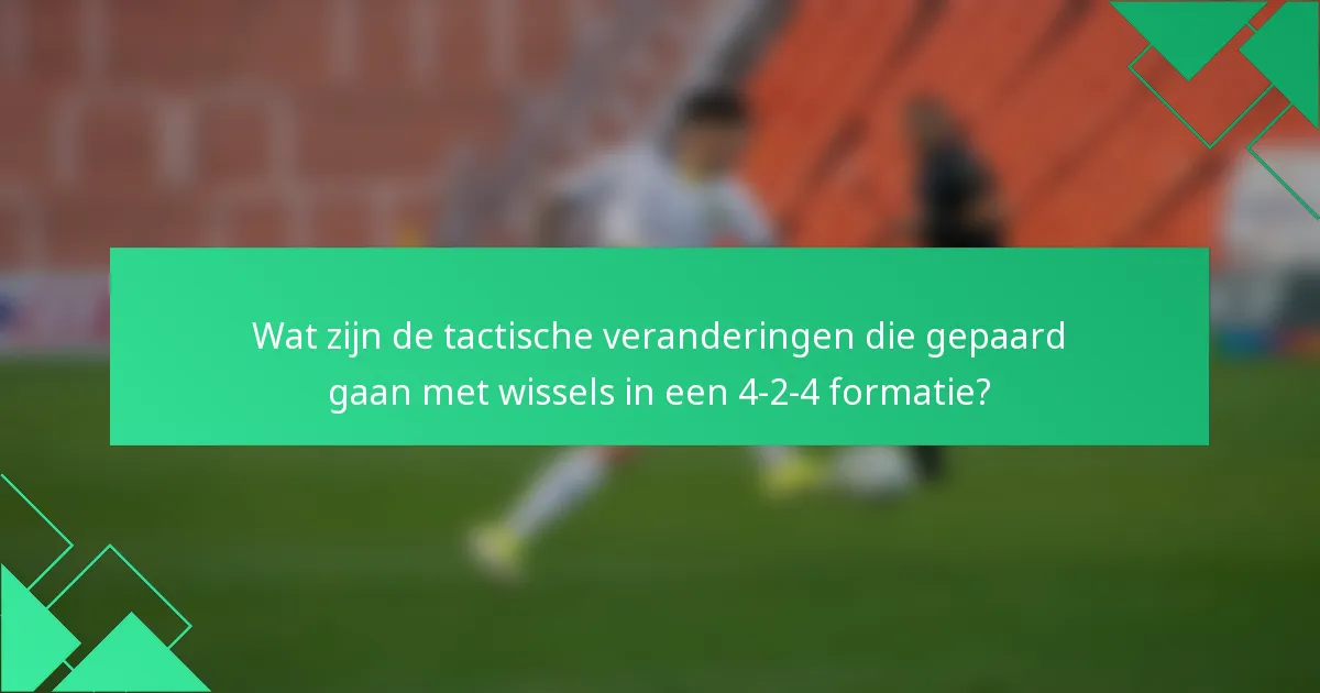 Wat zijn de tactische veranderingen die gepaard gaan met wissels in een 4-2-4 formatie?