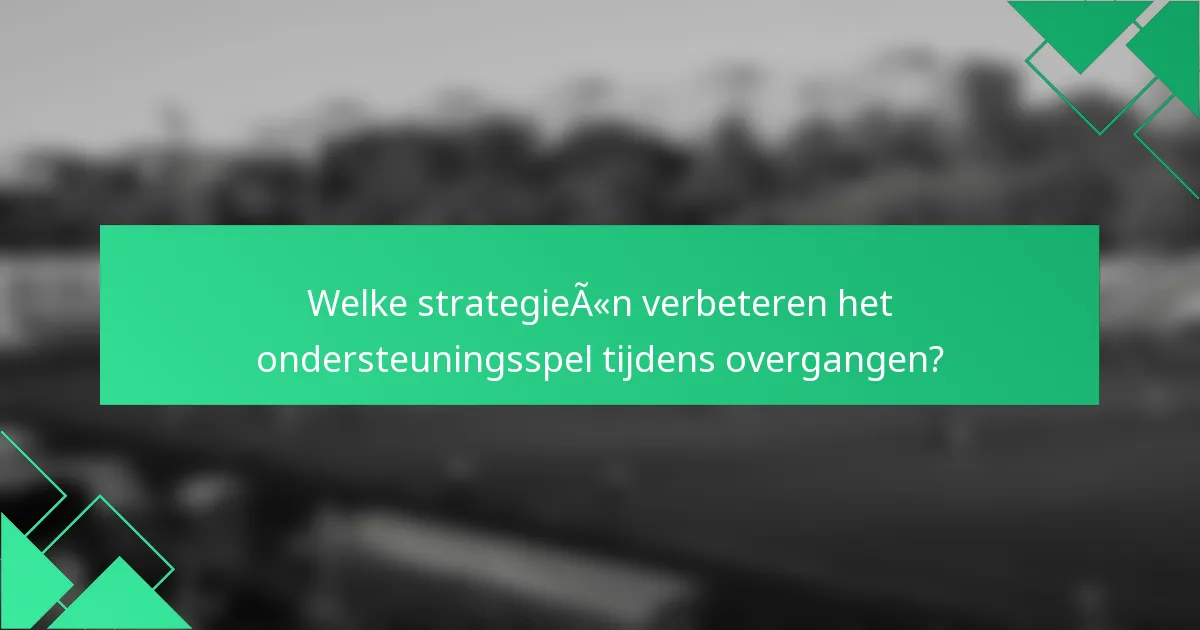 Welke strategieën verbeteren het ondersteuningsspel tijdens overgangen?