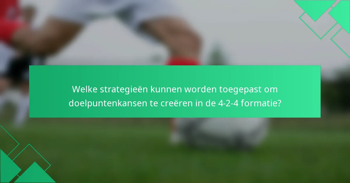 Welke strategieën kunnen worden toegepast om doelpuntenkansen te creëren in de 4-2-4 formatie?
